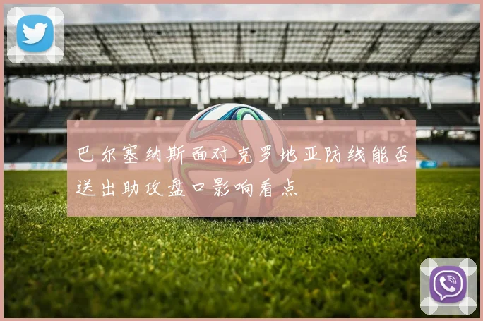 巴尔塞纳斯面对克罗地亚防线能否送出助攻盘口影响看点