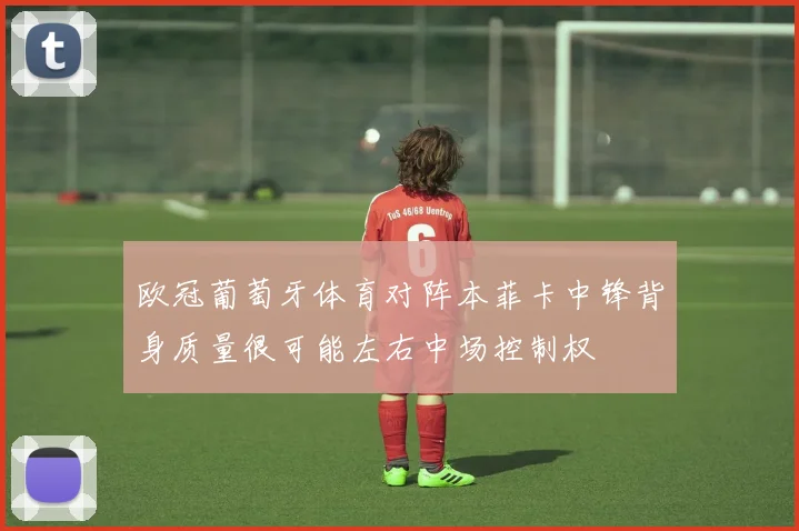 欧冠葡萄牙体育对阵本菲卡中锋背身质量很可能左右中场控制权
