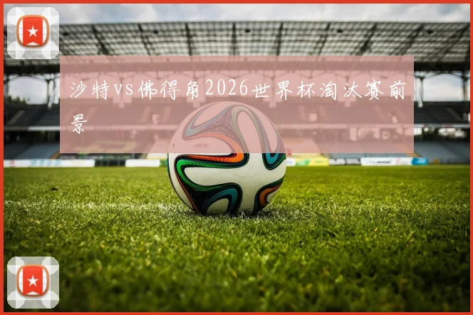 沙特vs佛得角2026世界杯淘汰赛前景