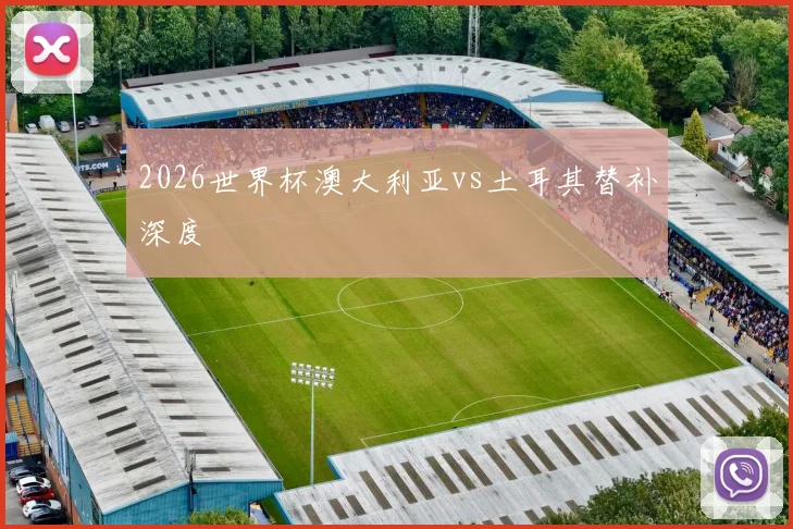 2026世界杯澳大利亚vs土耳其替补深度