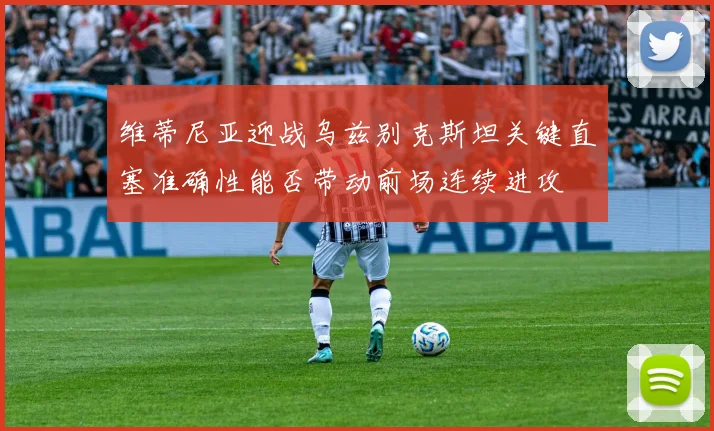 维蒂尼亚迎战乌兹别克斯坦关键直塞准确性能否带动前场连续进攻