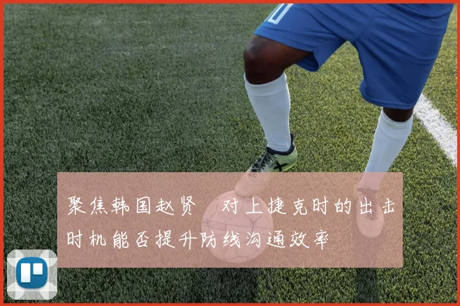 聚焦韩国赵贤祐对上捷克时的出击时机能否提升防线沟通效率
