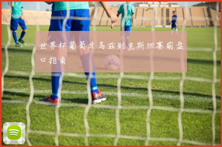 世界杯葡萄牙乌兹别克斯坦赛前盘口指南