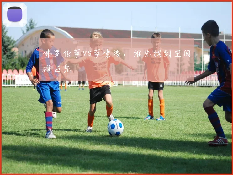 佛罗伦萨vs萨索洛,谁先找到空间谁占先