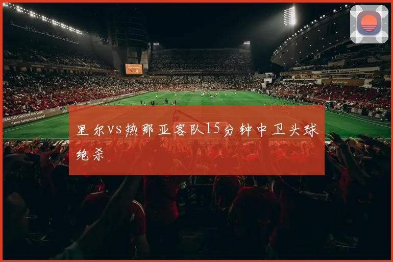 里尔vs热那亚客队15分钟中卫头球绝杀