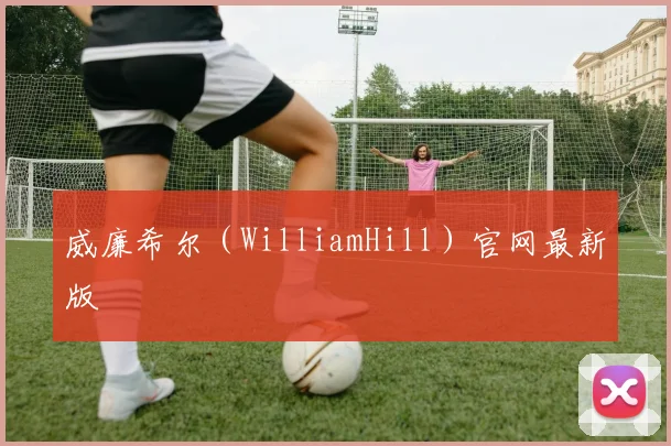 威廉希尔(WilliamHill)官网最新版