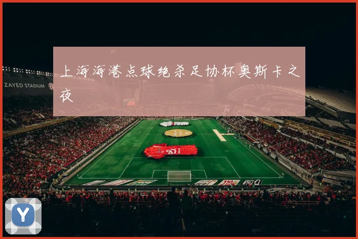 上海海港点球绝杀足协杯奥斯卡之夜