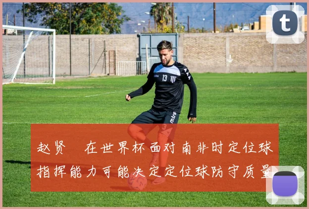 赵贤祐在世界杯面对南非时定位球指挥能力可能决定定位球防守质量