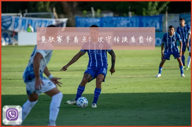 曼联赛季看点:攻守转换看首传