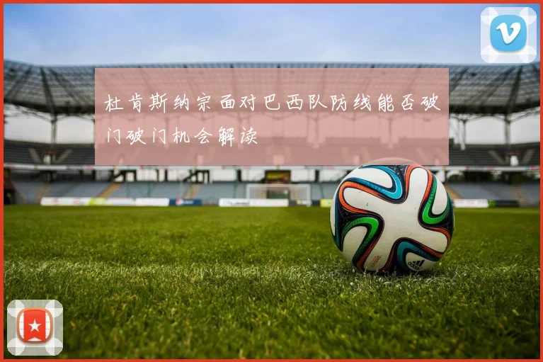 杜肯斯纳宗面对巴西队防线能否破门破门机会解读