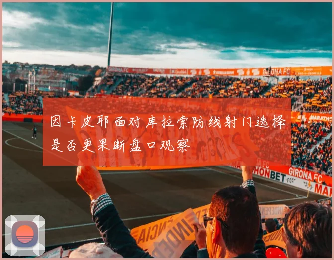 因卡皮耶面对库拉索防线射门选择是否更果断盘口观察