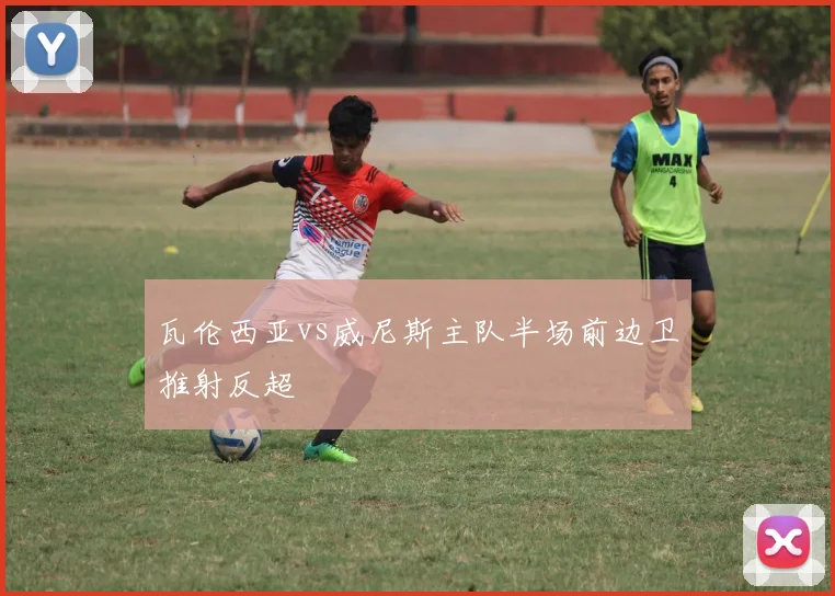 瓦伦西亚vs威尼斯主队半场前边卫推射反超