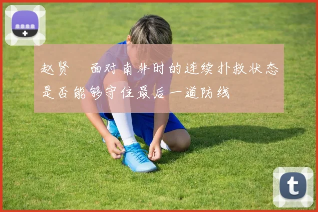 赵贤祐面对南非时的连续扑救状态是否能够守住最后一道防线