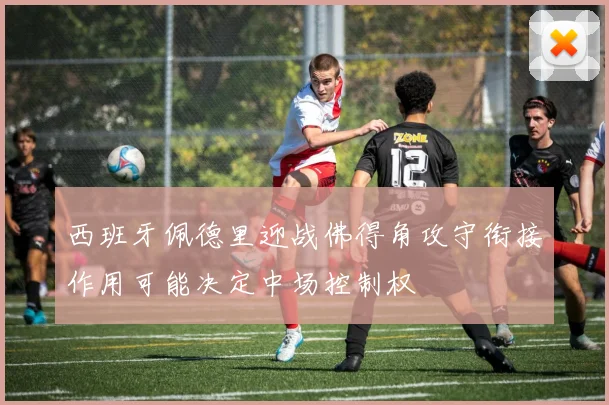 西班牙佩德里迎战佛得角攻守衔接作用可能决定中场控制权