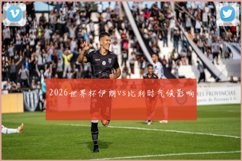 2026世界杯伊朗vs比利时气候影响