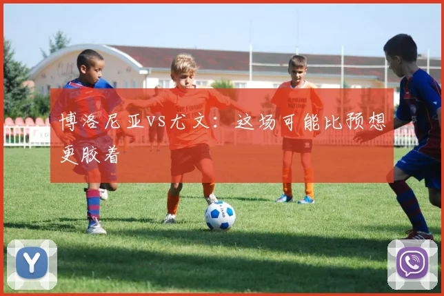 博洛尼亚vs尤文：这场可能比预想更胶着