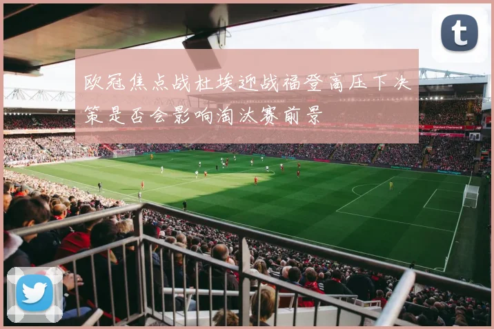欧冠焦点战杜埃迎战福登高压下决策是否会影响淘汰赛前景