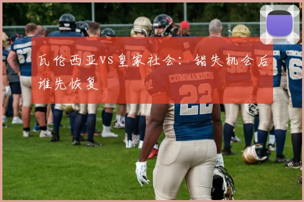 瓦伦西亚vs皇家社会：错失机会后谁先恢复