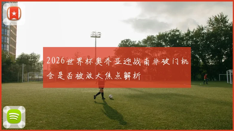 2026世界杯奥乔亚迎战南非破门机会是否被放大焦点解析