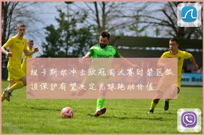 纽卡斯尔冲击欧冠淘汰赛时禁区弧顶保护有望决定无球跑动价值