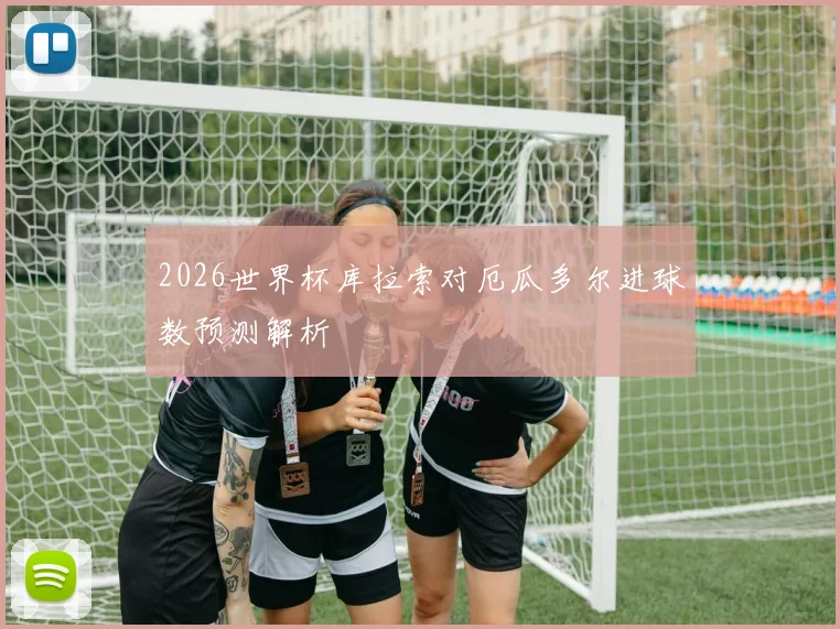 2026世界杯库拉索对厄瓜多尔进球数预测解析