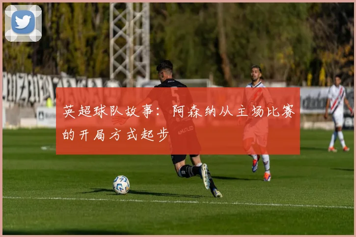 英超球队故事：阿森纳从主场比赛的开局方式起步
