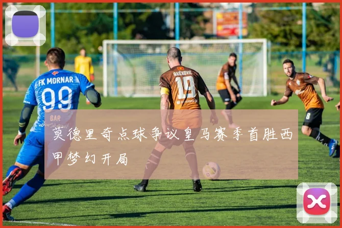 莫德里奇点球争议皇马赛季首胜西甲梦幻开局