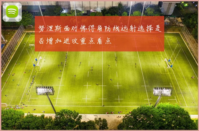 努涅斯面对佛得角防线远射选择是否增加进攻重点看点