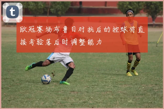 欧冠赛场布鲁日对抗后的控球将直接考验落后时调整能力
