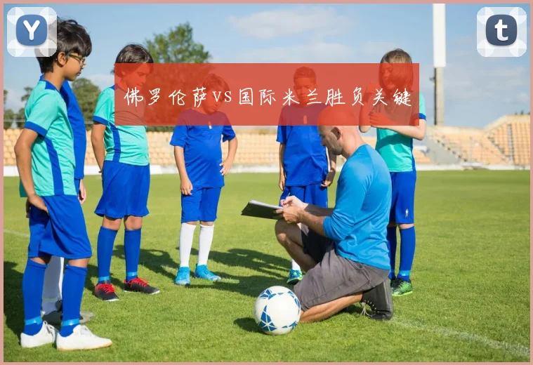 佛罗伦萨vs国际米兰胜负关键