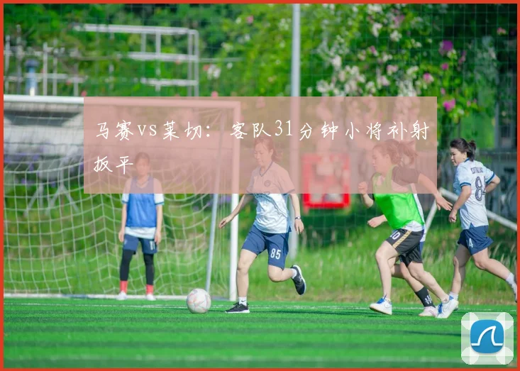 马赛vs莱切:客队31分钟小将补射扳平