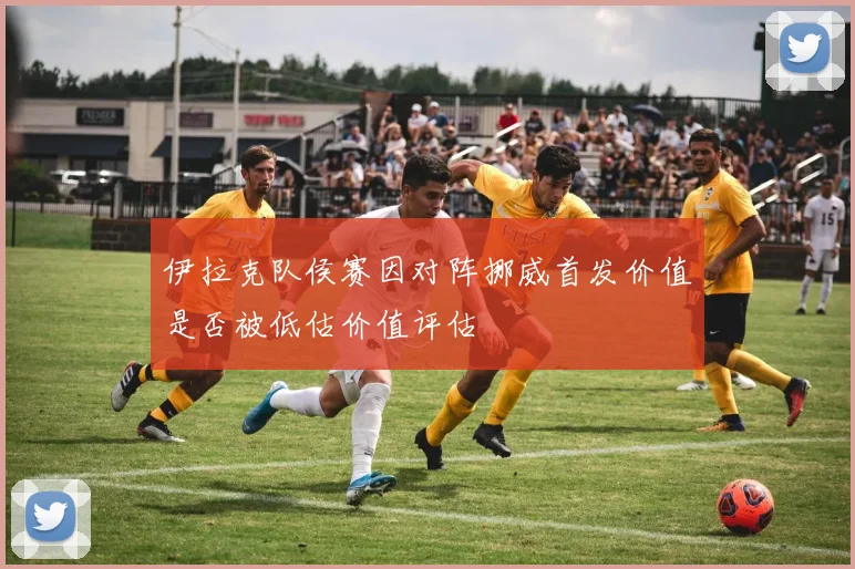 伊拉克队侯赛因对阵挪威首发价值是否被低估价值评估