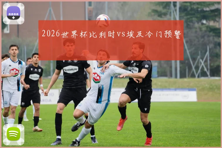 2026世界杯比利时vs埃及冷门预警