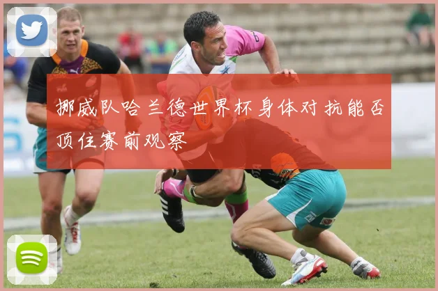 挪威队哈兰德世界杯身体对抗能否顶住赛前观察