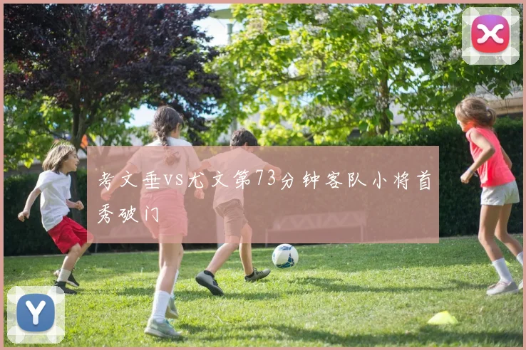 考文垂vs尤文第73分钟客队小将首秀破门