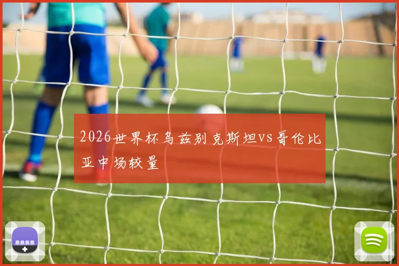 2026世界杯乌兹别克斯坦vs哥伦比亚中场较量