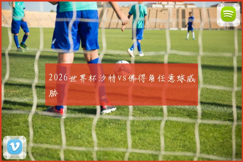 2026世界杯沙特vs佛得角任意球威胁