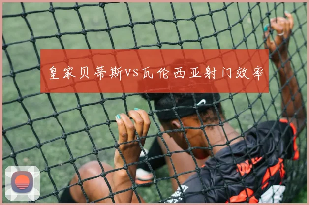皇家贝蒂斯vs瓦伦西亚射门效率