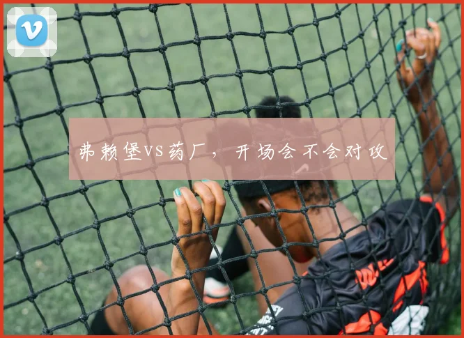 弗赖堡vs药厂，开场会不会对攻
