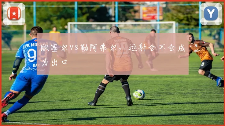 欧塞尔vs勒阿弗尔，远射会不会成为出口