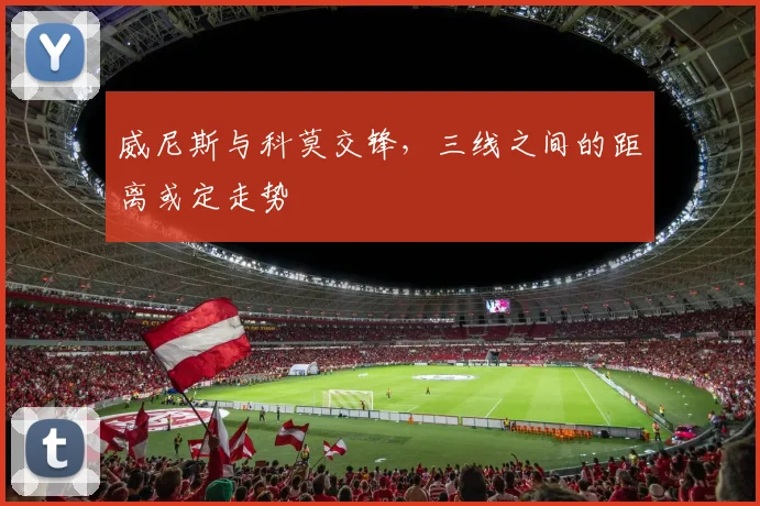 威尼斯与科莫交锋,三线之间的距离或定走势