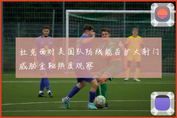杜克面对美国队防线能否扩大射门威胁金靴热度观察