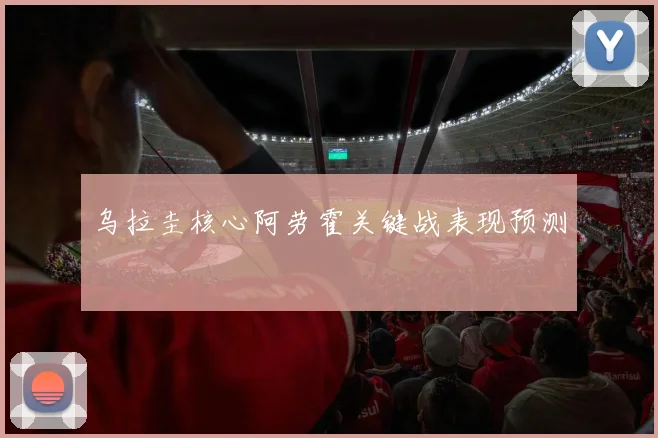 乌拉圭核心阿劳霍关键战表现预测