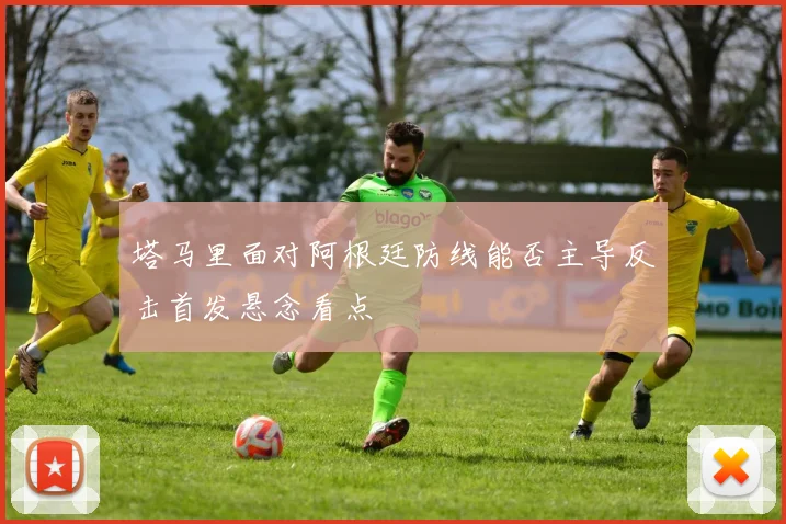 塔马里面对阿根廷防线能否主导反击首发悬念看点