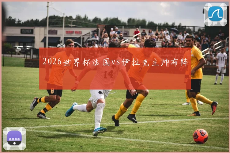 2026世界杯法国vs伊拉克主帅布阵