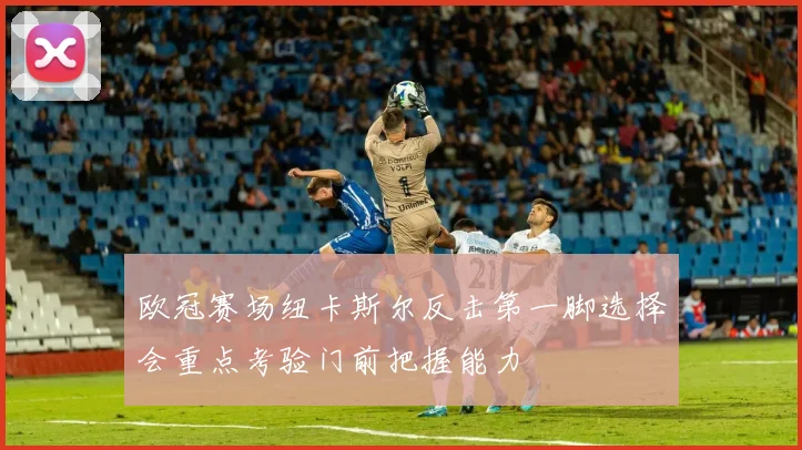 欧冠赛场纽卡斯尔反击第一脚选择会重点考验门前把握能力